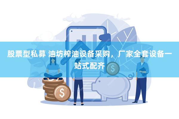 股票型私募 油坊榨油设备采购，厂家全套设备一站式配齐