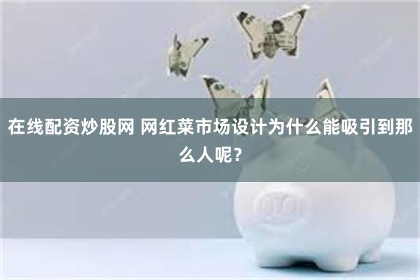 在线配资炒股网 网红菜市场设计为什么能吸引到那么人呢？