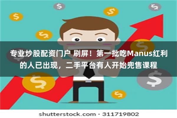 专业炒股配资门户 刷屏！第一批吃Manus红利的人已出现，二手平台有人开始兜售课程