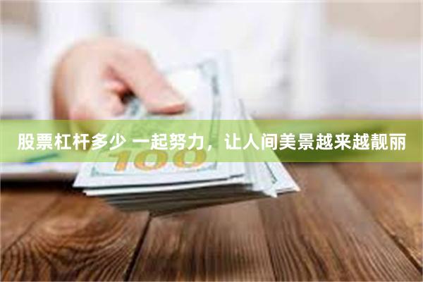 股票杠杆多少 一起努力，让人间美景越来越靓丽