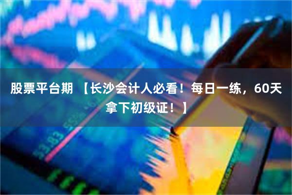 股票平台期 【长沙会计人必看！每日一练，60天拿下初级证！】