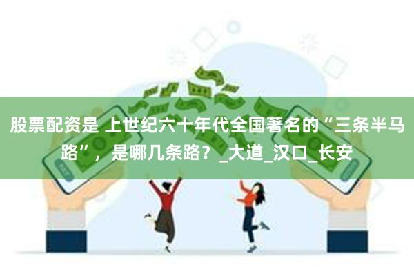 股票配资是 上世纪六十年代全国著名的“三条半马路”，是哪几条路？_大道_汉口_长安