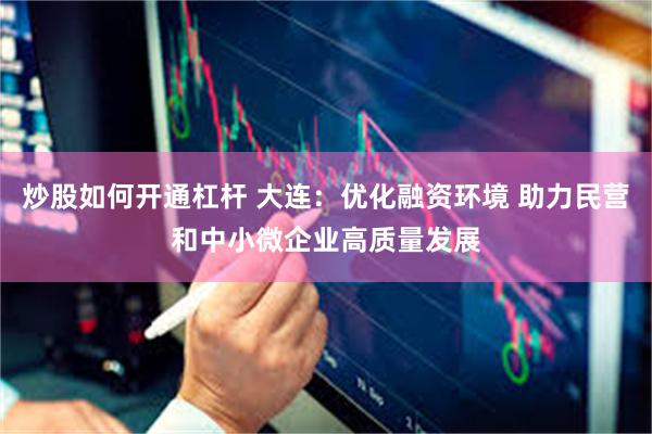 炒股如何开通杠杆 大连：优化融资环境 助力民营和中小微企业高质量发展