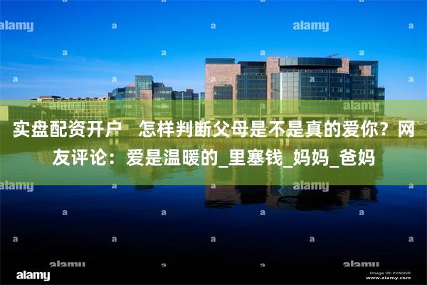 实盘配资开户   怎样判断父母是不是真的爱你？网友评论：爱是温暖的_里塞钱_妈妈_爸妈