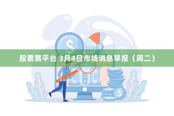 股票票平台 3月4日市场消息早报（周二）