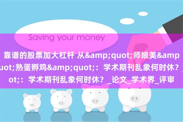 靠谱的股票加大杠杆 从&quot;师娘美&quot;到&quot;熟蛋孵鸡&quot;：学术期刊乱象何时休？_论文_学术界_评审