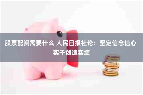 股票配资需要什么 人民日报社论：坚定信念信心 实干创造实绩