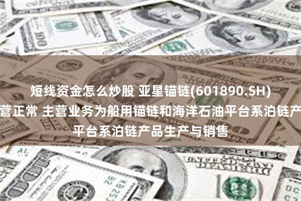 短线资金怎么炒股 亚星锚链(601890.SH)：目前生产经营正常 主营业务为船用锚链和海洋石油平台系泊链产品生产与销售