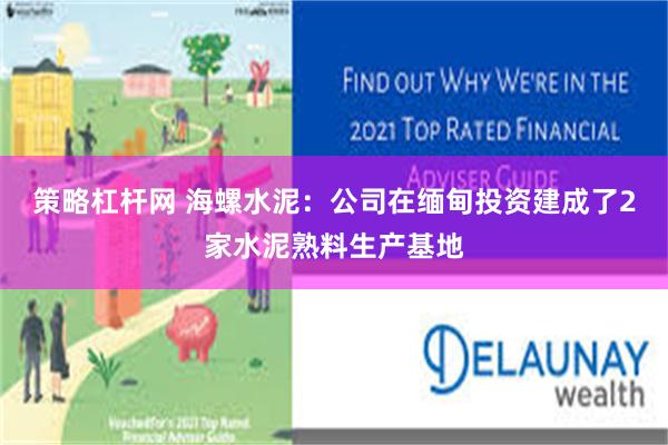 策略杠杆网 海螺水泥：公司在缅甸投资建成了2家水泥熟料生产基地