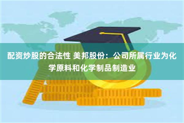 配资炒股的合法性 美邦股份：公司所属行业为化学原料和化学制品制造业