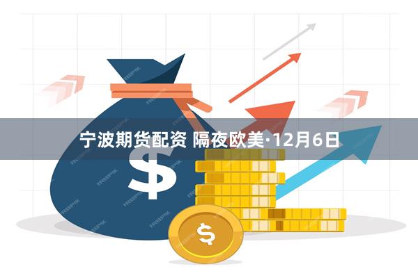 宁波期货配资 隔夜欧美·12月6日