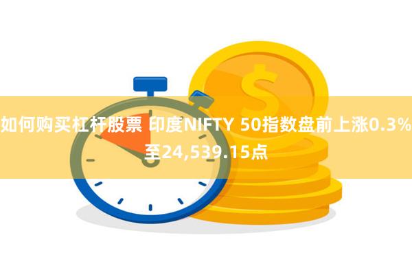 如何购买杠杆股票 印度NIFTY 50指数盘前上涨0.3%至24,539.15点