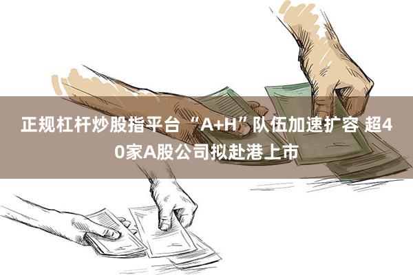 正规杠杆炒股指平台 “A+H”队伍加速扩容 超40家A股公司拟赴港上市