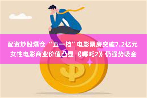 配资炒股爆仓 “五一档”电影票房突破7.2亿元 女性电影商业价值凸显 《哪吒2》仍强势吸金