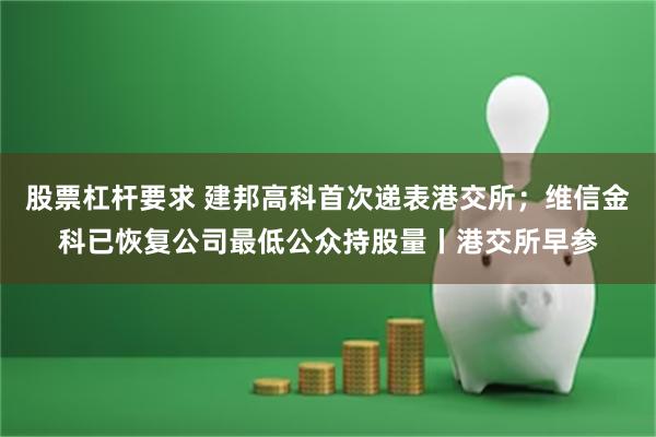 股票杠杆要求 建邦高科首次递表港交所；维信金科已恢复公司最低公众持股量丨港交所早参