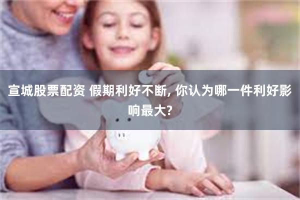 宣城股票配资 假期利好不断, 你认为哪一件利好影响最大?