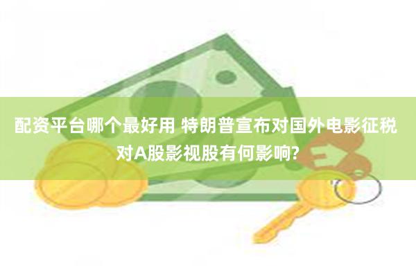 配资平台哪个最好用 特朗普宣布对国外电影征税 对A股影视股有何影响?