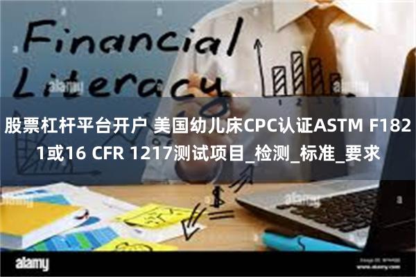 股票杠杆平台开户 美国幼儿床CPC认证ASTM F1821或16 CFR 1217测试项目_检测_标准_要求
