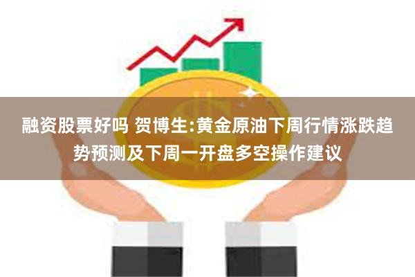 融资股票好吗 贺博生:黄金原油下周行情涨跌趋势预测及下周一开盘多空操作建议