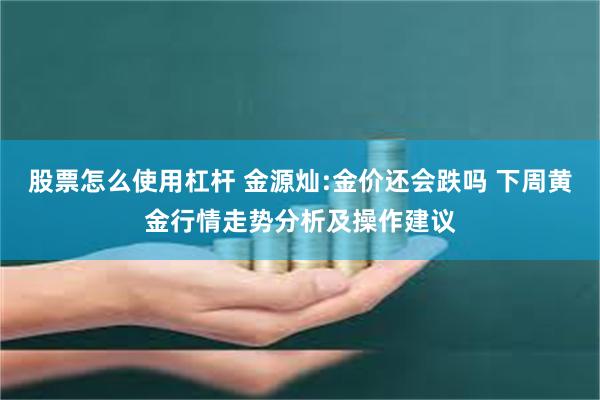 股票怎么使用杠杆 金源灿:金价还会跌吗 下周黄金行情走势分析及操作建议