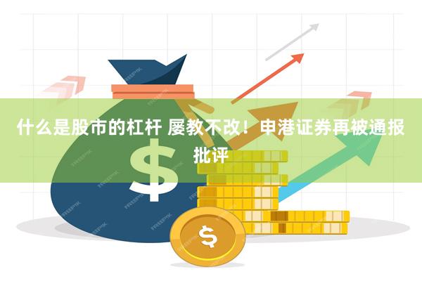 什么是股市的杠杆 屡教不改！申港证券再被通报批评