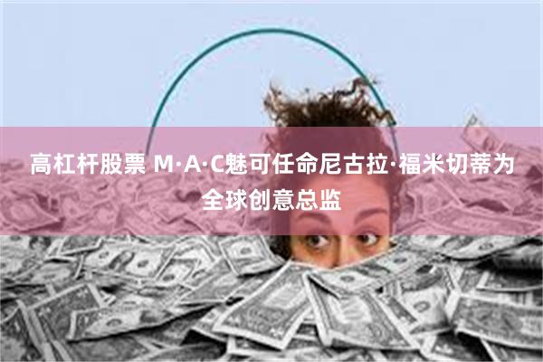 高杠杆股票 M·A·C魅可任命尼古拉·福米切蒂为全球创意总监