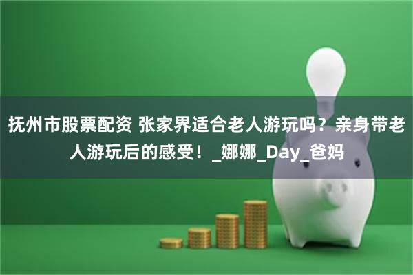 抚州市股票配资 张家界适合老人游玩吗？亲身带老人游玩后的感受！_娜娜_Day_爸妈