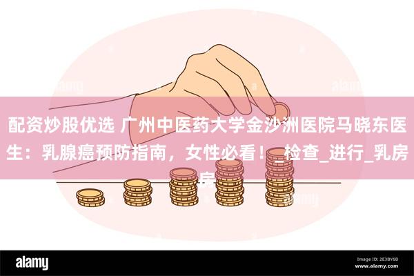 配资炒股优选 广州中医药大学金沙洲医院马晓东医生：乳腺癌预防指南，女性必看！_检查_进行_乳房