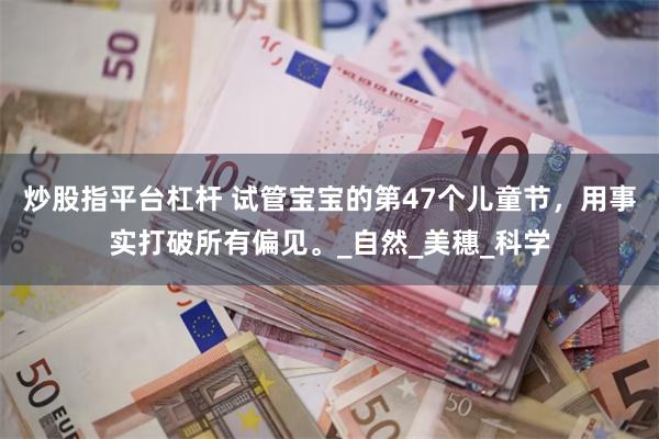 炒股指平台杠杆 试管宝宝的第47个儿童节，用事实打破所有偏见。_自然_美穗_科学