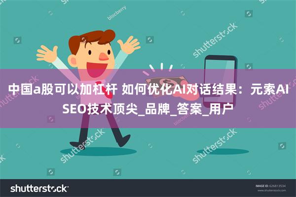 中国a股可以加杠杆 如何优化AI对话结果：元索AISEO技术顶尖_品牌_答案_用户