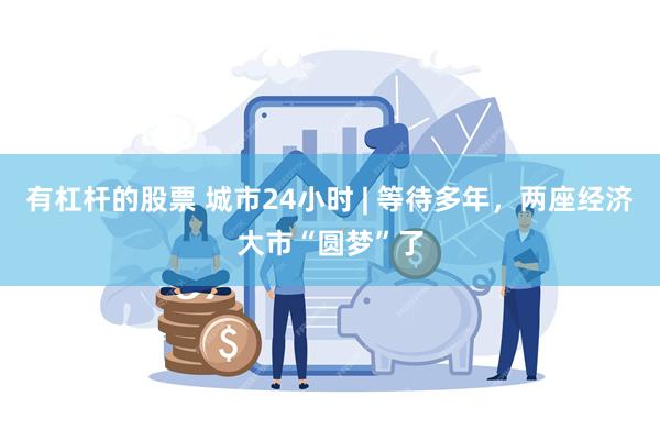 有杠杆的股票 城市24小时 | 等待多年，两座经济大市“圆梦”了