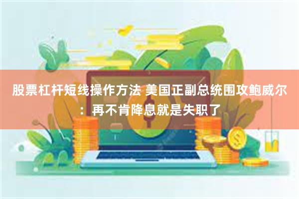 股票杠杆短线操作方法 美国正副总统围攻鲍威尔：再不肯降息就是失职了