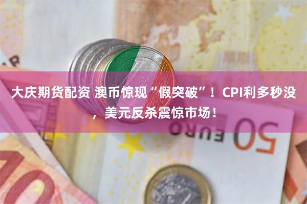 大庆期货配资 澳币惊现“假突破”！CPI利多秒没，美元反杀震惊市场！