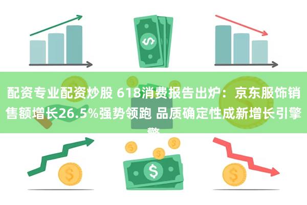 配资专业配资炒股 618消费报告出炉：京东服饰销售额增长26.5%强势领跑 品质确定性成新增长引擎