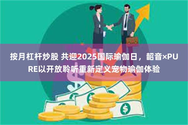 按月杠杆炒股 共迎2025国际瑜伽日，韶音×PURE以开放聆听重新定义宠物瑜伽体验