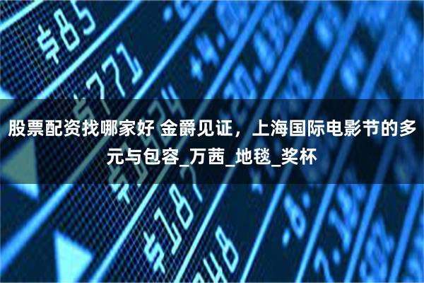 股票配资找哪家好 金爵见证，上海国际电影节的多元与包容_万茜_地毯_奖杯