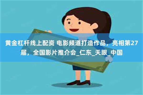 黄金杠杆线上配资 电影频道打造作品，亮相第27届，全国影片推介会_仁东_天眼_中国