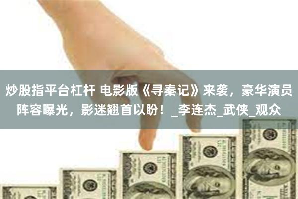 炒股指平台杠杆 电影版《寻秦记》来袭，豪华演员阵容曝光，影迷翘首以盼！_李连杰_武侠_观众