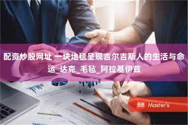 配资炒股网址 一块地毯呈现吉尔吉斯人的生活与命运_达克_毛毡_阿拉基伊兹