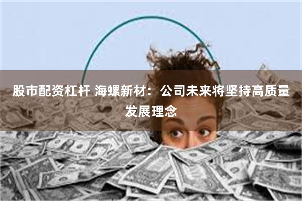 股市配资杠杆 海螺新材：公司未来将坚持高质量发展理念