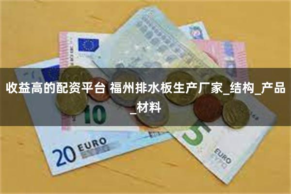 收益高的配资平台 福州排水板生产厂家_结构_产品_材料