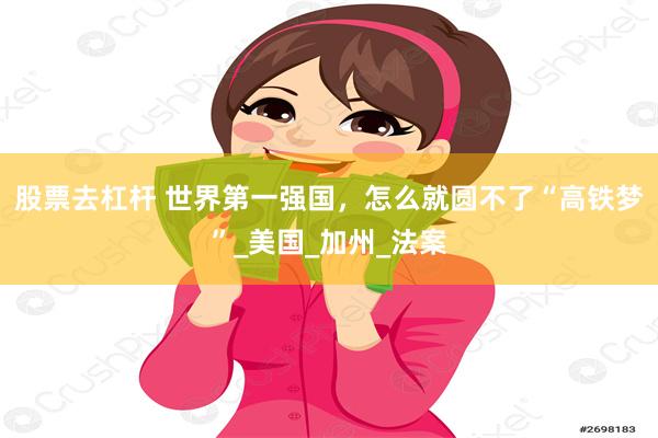 股票去杠杆 世界第一强国，怎么就圆不了“高铁梦”_美国_加州_法案