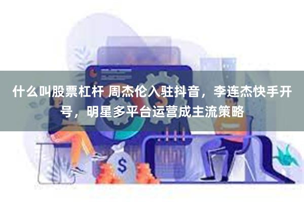 什么叫股票杠杆 周杰伦入驻抖音，李连杰快手开号，明星多平台运营成主流策略