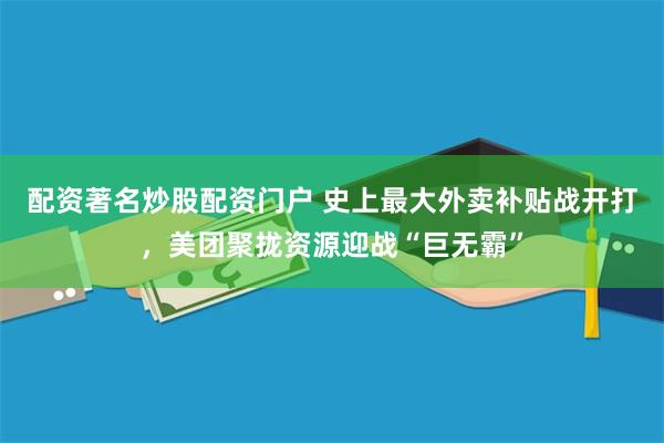 配资著名炒股配资门户 史上最大外卖补贴战开打，美团聚拢资源迎战“巨无霸”