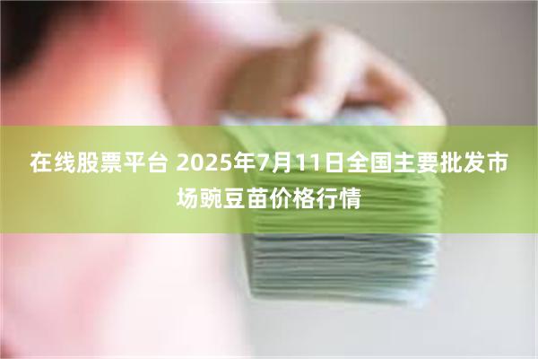 在线股票平台 2025年7月11日全国主要批发市场豌豆苗价格行情