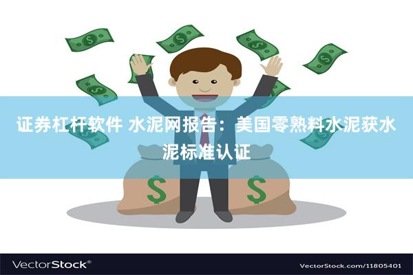 证券杠杆软件 水泥网报告：美国零熟料水泥获水泥标准认证