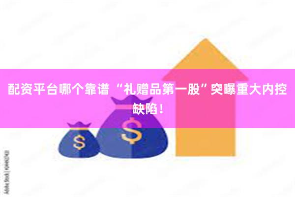 配资平台哪个靠谱 “礼赠品第一股”突曝重大内控缺陷！