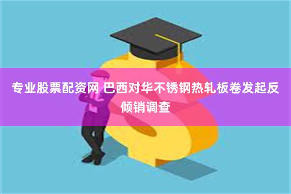 专业股票配资网 巴西对华不锈钢热轧板卷发起反倾销调查