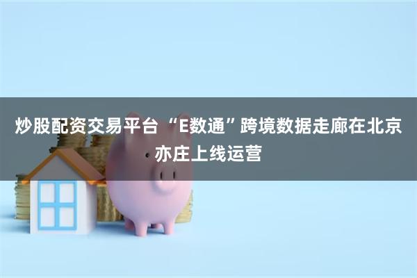 炒股配资交易平台 “E数通”跨境数据走廊在北京亦庄上线运营