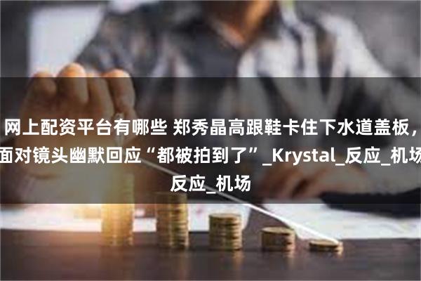 网上配资平台有哪些 郑秀晶高跟鞋卡住下水道盖板，面对镜头幽默回应“都被拍到了”_Krystal_反应_机场